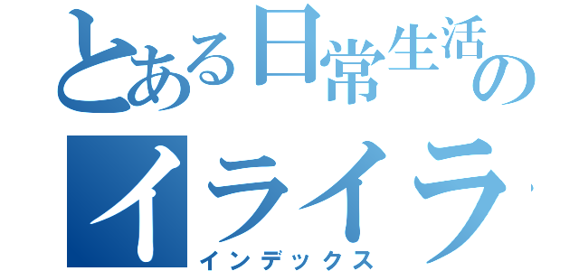 とある日常生活のイライラ（インデックス）