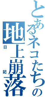 とあるネコたちの地上崩落（日記）