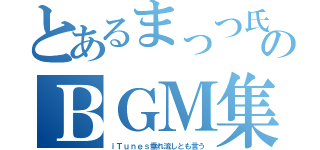 とあるまっつ氏のＢＧＭ集（ｉＴｕｎｅｓ垂れ流しとも言う）