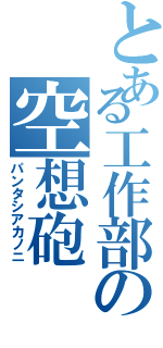 とある工作部の空想砲（パンタシアカノニ）