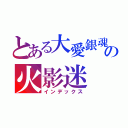 とある大愛銀魂 の火影迷（インデックス）