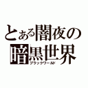 とある闇夜の暗黒世界（ブラックワールド）