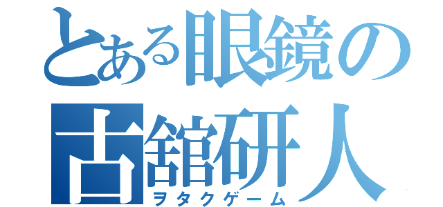 とある眼鏡の古舘研人（ヲタクゲーム）