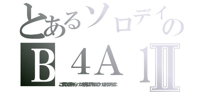 とあるソロデイのＢ４Ａ１Ⅱ（ここで質問してる暇が有ったら、パソコンなり携帯なりで調べれるのでは？ バカにされるのがおちですよ）