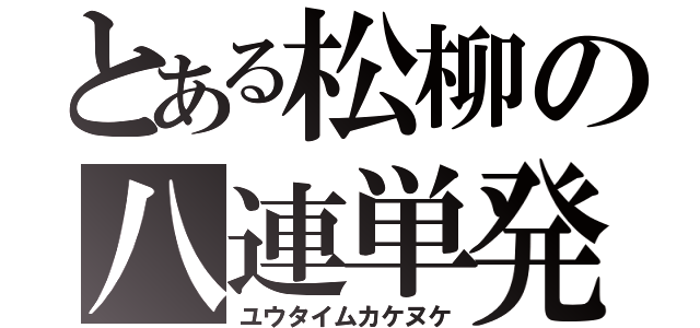 とある松柳の八連単発（ユウタイムカケヌケ）