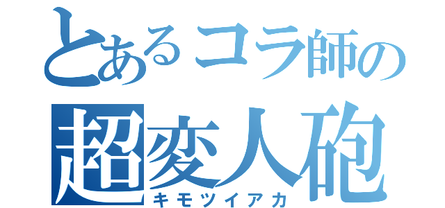 とあるコラ師の超変人砲（キモツイアカ）