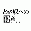 とある奴への殺意（ぶっ殺す）