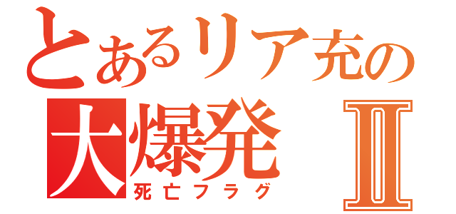 とあるリア充の大爆発Ⅱ（死亡フラグ）
