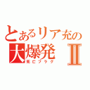 とあるリア充の大爆発Ⅱ（死亡フラグ）