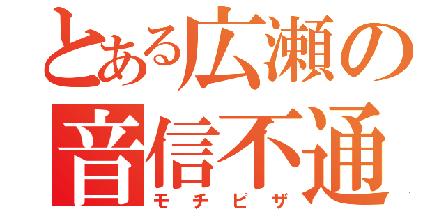 とある広瀬の音信不通（モチピザ）