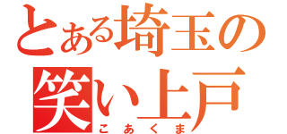 とある埼玉の笑い上戸（こあくま）