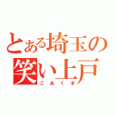 とある埼玉の笑い上戸（こあくま）