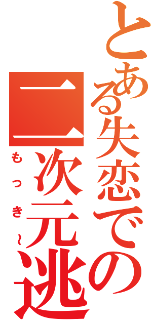 とある失恋での二次元逃亡（もっき～）