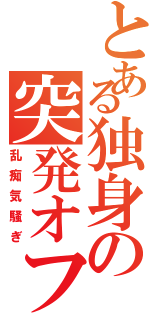 とある独身の突発オフ（乱痴気騒ぎ）