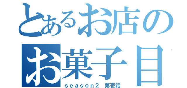 とあるお店のお菓子目録（ｓｅａｓｏｎ２ 第壱話）