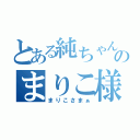 とある純ちゃんのまりこ様（まりこさまぁ）