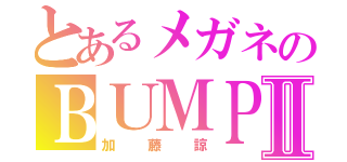 とあるメガネのＢＵＭＰⅡ（加藤諒）