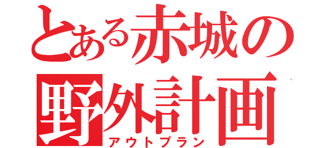 とある赤城の野外計画（アウトプラン）