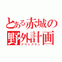 とある赤城の野外計画（アウトプラン）