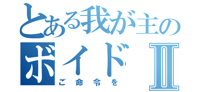 とある我が主のボイドⅡ（ご命令を）