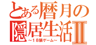 とある暦月の隠居生活Ⅱ（～１８禁ゲーム～）