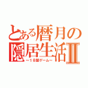 とある暦月の隠居生活Ⅱ（～１８禁ゲーム～）