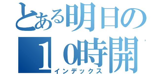 とある明日の１０時開店（インデックス）