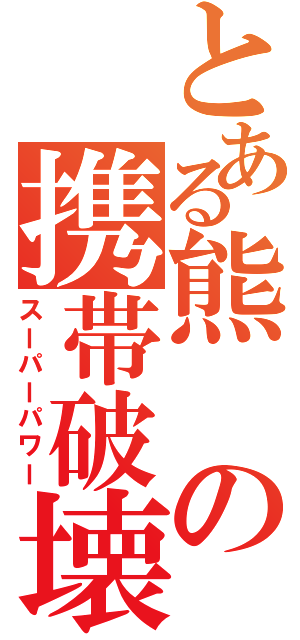 とある熊の携帯破壊（スーパーパワー）