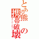 とある熊の携帯破壊（スーパーパワー）