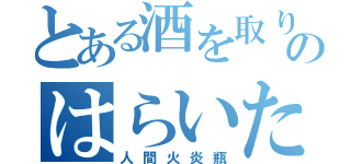 とある酒を取りに行くのはらいた枠（人間火炎瓶）