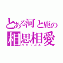 とある河と鹿の相思相愛（バカっぷる）