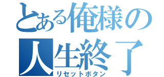 とある俺様の人生終了（リセットボタン）