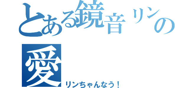 とある鏡音リンへの愛（リンちゃんなう！）