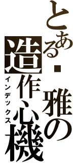 とある雯雅の造作心機（インデックス）