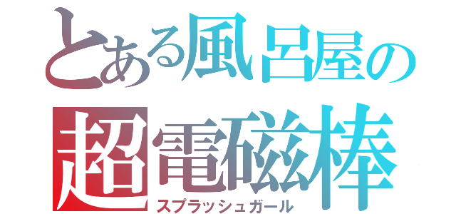 とある風呂屋の超電磁棒（スプラッシュガール）