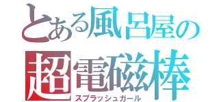 とある風呂屋の超電磁棒（スプラッシュガール）