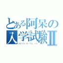 とある阿呆の入学試験Ⅱ（２０１５／２／１２、１３）