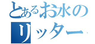 とあるお水のリッター冒険（）