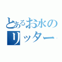 とあるお水のリッター冒険（）