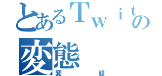 とあるＴｗｉｔｔｅｒの変態（変態）