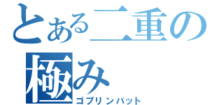 とある二重の極み（ゴプリンバット）