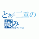 とある二重の極み（ゴプリンバット）