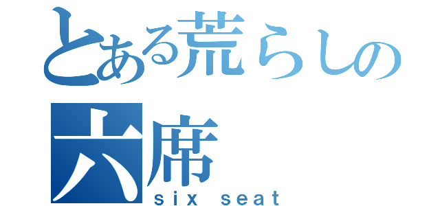 とある荒らしの六席（ｓｉｘ ｓｅａｔ）