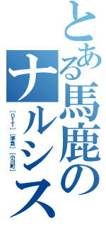 とある馬鹿のナルシスト（［０１Ｔ］［準急］［小川町］）