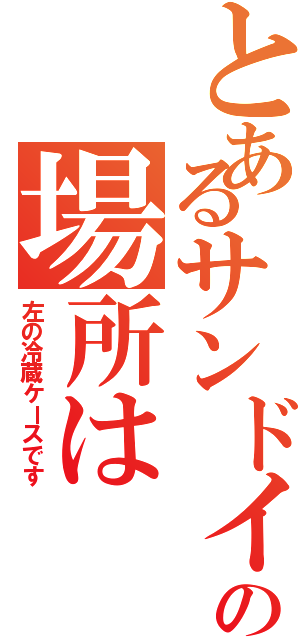 とあるサンドイッチの場所は（左の冷蔵ケースです）