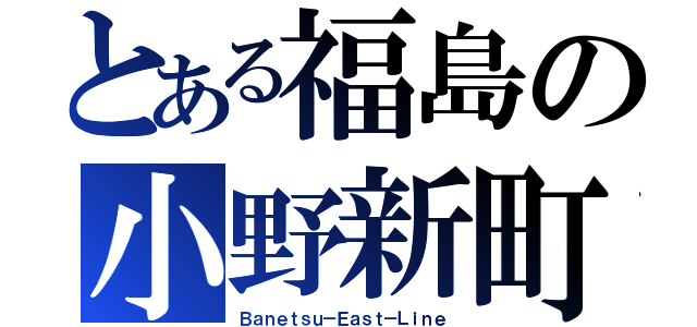 とある福島の小野新町（Ｂａｎｅｔｓｕ－Ｅａｓｔ－Ｌｉｎｅ）