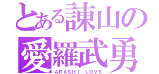 とある諌山の愛羅武勇（ＡＲＡＳＨＩ ＬＯＶＥ）