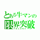 とある牛マンの限界突破（パネェスモイ）