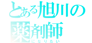 とある旭川の薬剤師（になりたい）