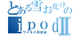 とある雪お化けのｉｐｏｄⅡ（ウイルス即感染）